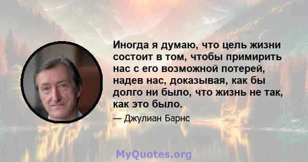 Иногда я думаю, что цель жизни состоит в том, чтобы примирить нас с его возможной потерей, надев нас, доказывая, как бы долго ни было, что жизнь не так, как это было.