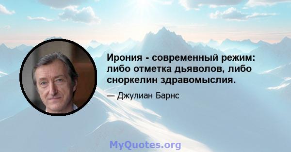 Ирония - современный режим: либо отметка дьяволов, либо сноркелин здравомыслия.