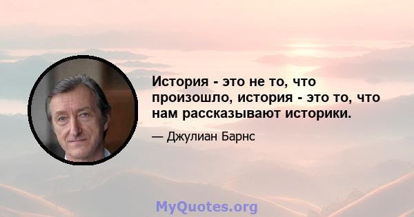 История - это не то, что произошло, история - это то, что нам рассказывают историки.