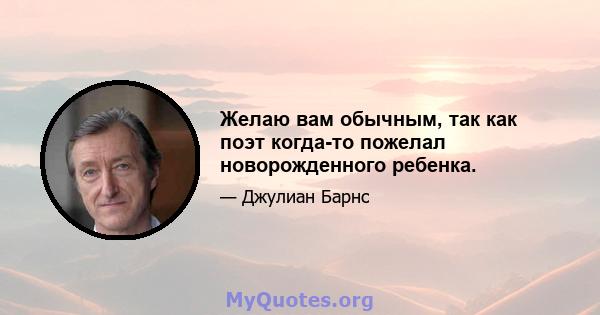 Желаю вам обычным, так как поэт когда-то пожелал новорожденного ребенка.