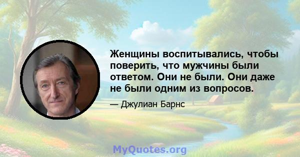 Женщины воспитывались, чтобы поверить, что мужчины были ответом. Они не были. Они даже не были одним из вопросов.