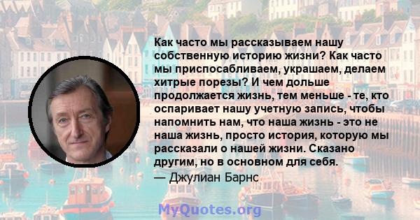 Как часто мы рассказываем нашу собственную историю жизни? Как часто мы приспосабливаем, украшаем, делаем хитрые порезы? И чем дольше продолжается жизнь, тем меньше - те, кто оспаривает нашу учетную запись, чтобы