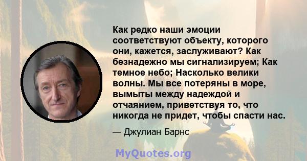 Как редко наши эмоции соответствуют объекту, которого они, кажется, заслуживают? Как безнадежно мы сигнализируем; Как темное небо; Насколько велики волны. Мы все потеряны в море, вымыты между надеждой и отчаянием,