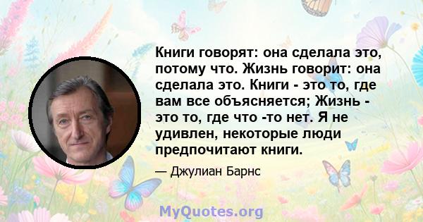 Книги говорят: она сделала это, потому что. Жизнь говорит: она сделала это. Книги - это то, где вам все объясняется; Жизнь - это то, где что -то нет. Я не удивлен, некоторые люди предпочитают книги.