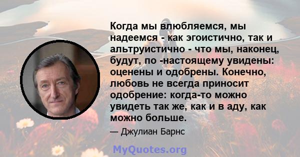 Когда мы влюбляемся, мы надеемся - как эгоистично, так и альтруистично - что мы, наконец, будут, по -настоящему увидены: оценены и одобрены. Конечно, любовь не всегда приносит одобрение: когда-то можно увидеть так же,