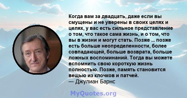 Когда вам за двадцать, даже если вы смущены и не уверены в своих целях и целях, у вас есть сильное представление о том, что такое сама жизнь, и о том, что вы в жизни и могут стать. Позже ... позже есть больше