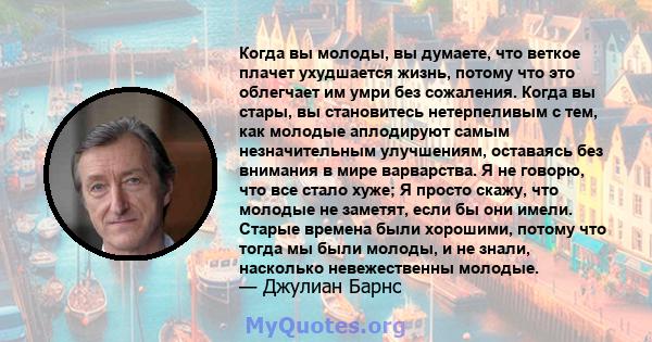 Когда вы молоды, вы думаете, что веткое плачет ухудшается жизнь, потому что это облегчает им умри без сожаления. Когда вы стары, вы становитесь нетерпеливым с тем, как молодые аплодируют самым незначительным улучшениям, 