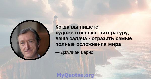 Когда вы пишете художественную литературу, ваша задача - отразить самые полные осложнения мира