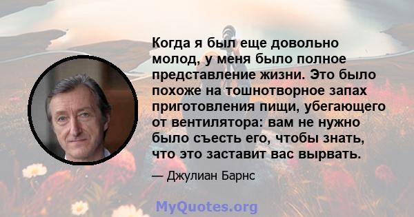 Когда я был еще довольно молод, у меня было полное представление жизни. Это было похоже на тошнотворное запах приготовления пищи, убегающего от вентилятора: вам не нужно было съесть его, чтобы знать, что это заставит