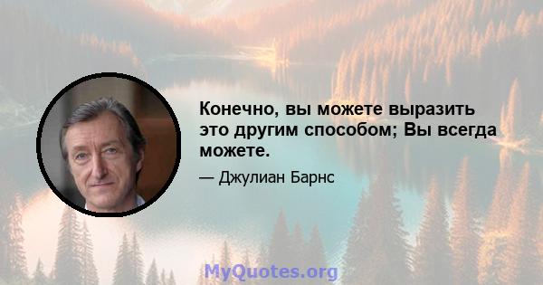 Конечно, вы можете выразить это другим способом; Вы всегда можете.