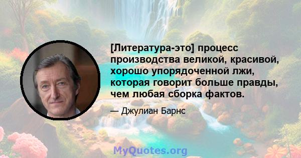 [Литература-это] процесс производства великой, красивой, хорошо упорядоченной лжи, которая говорит больше правды, чем любая сборка фактов.