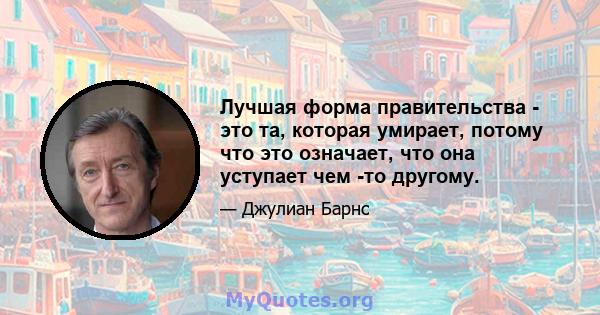 Лучшая форма правительства - это та, которая умирает, потому что это означает, что она уступает чем -то другому.