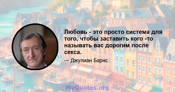 Любовь - это просто система для того, чтобы заставить кого -то называть вас дорогим после секса.