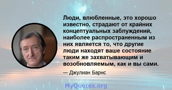 Люди, влюбленные, это хорошо известно, страдают от крайних концептуальных заблуждений, наиболее распространенным из них является то, что другие люди находят ваше состояние таким же захватывающим и возобновляемым, как и