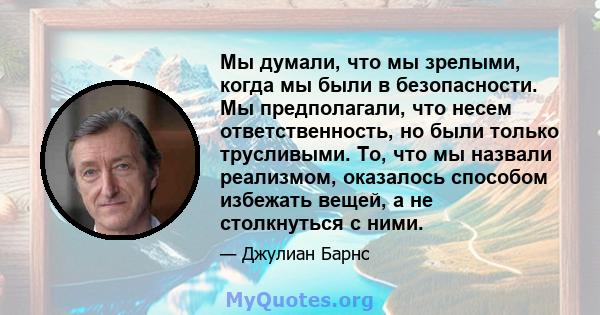 Мы думали, что мы зрелыми, когда мы были в безопасности. Мы предполагали, что несем ответственность, но были только трусливыми. То, что мы назвали реализмом, оказалось способом избежать вещей, а не столкнуться с ними.