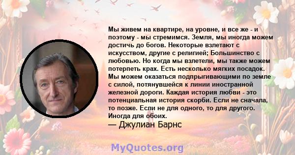 Мы живем на квартире, на уровне, и все же - и поэтому - мы стремимся. Земля, мы иногда можем достичь до богов. Некоторые взлетают с искусством, другие с религией; Большинство с любовью. Но когда мы взлетели, мы также