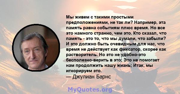 Мы живем с такими простыми предположениями, не так ли? Например, эта память равна событиям плюс время. Но все это намного странно, чем это. Кто сказал, что память - это то, что мы думали, что забыли? И это должно быть