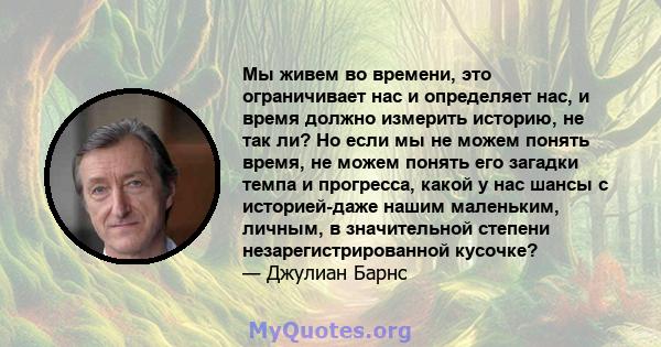 Мы живем во времени, это ограничивает нас и определяет нас, и время должно измерить историю, не так ли? Но если мы не можем понять время, не можем понять его загадки темпа и прогресса, какой у нас шансы с историей-даже