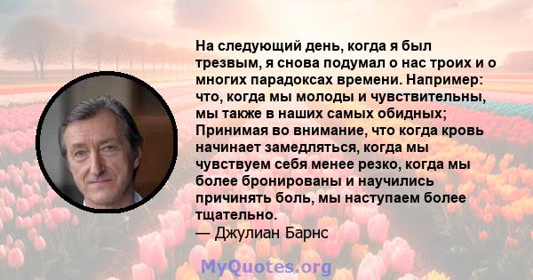 На следующий день, когда я был трезвым, я снова подумал о нас троих и о многих парадоксах времени. Например: что, когда мы молоды и чувствительны, мы также в наших самых обидных; Принимая во внимание, что когда кровь