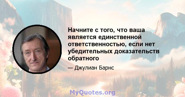 Начните с того, что ваша является единственной ответственностью, если нет убедительных доказательств обратного