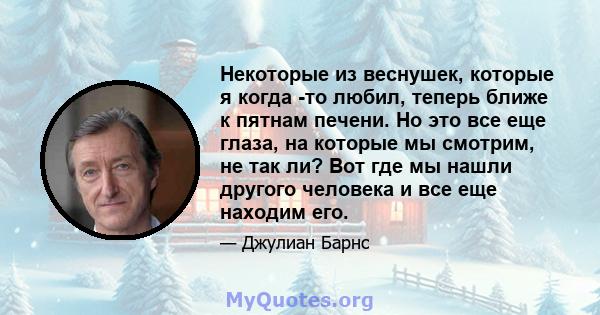 Некоторые из веснушек, которые я когда -то любил, теперь ближе к пятнам печени. Но это все еще глаза, на которые мы смотрим, не так ли? Вот где мы нашли другого человека и все еще находим его.