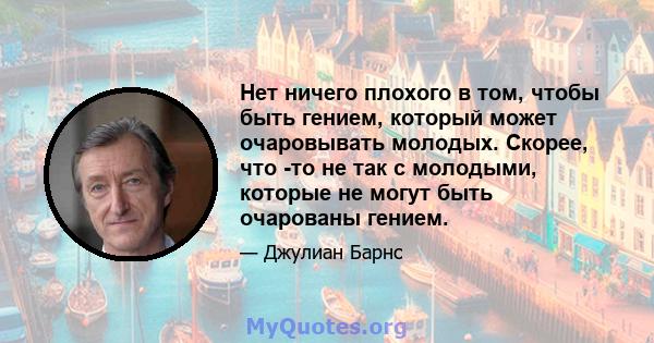 Нет ничего плохого в том, чтобы быть гением, который может очаровывать молодых. Скорее, что -то не так с молодыми, которые не могут быть очарованы гением.