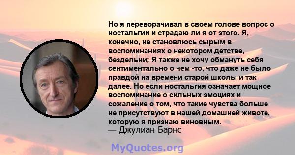 Но я переворачивал в своем голове вопрос о ностальгии и страдаю ли я от этого. Я, конечно, не становлюсь сырым в воспоминаниях о некотором детстве, бездельни; Я также не хочу обмануть себя сентиментально о чем -то, что