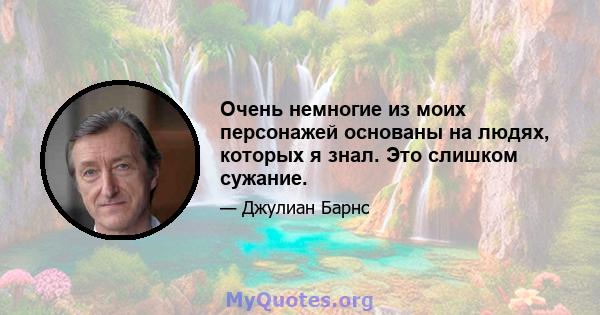 Очень немногие из моих персонажей основаны на людях, которых я знал. Это слишком сужание.