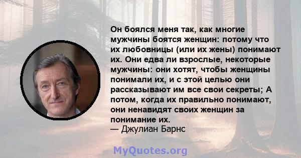 Он боялся меня так, как многие мужчины боятся женщин: потому что их любовницы (или их жены) понимают их. Они едва ли взрослые, некоторые мужчины: они хотят, чтобы женщины понимали их, и с этой целью они рассказывают им