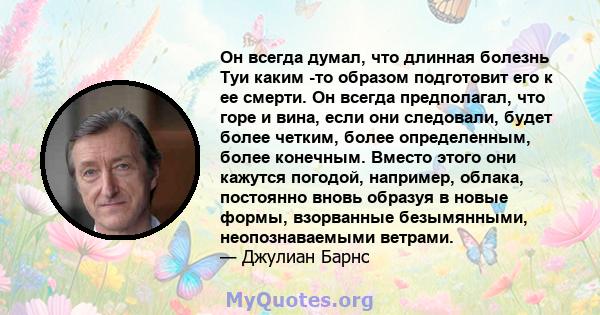 Он всегда думал, что длинная болезнь Туи каким -то образом подготовит его к ее смерти. Он всегда предполагал, что горе и вина, если они следовали, будет более четким, более определенным, более конечным. Вместо этого они 