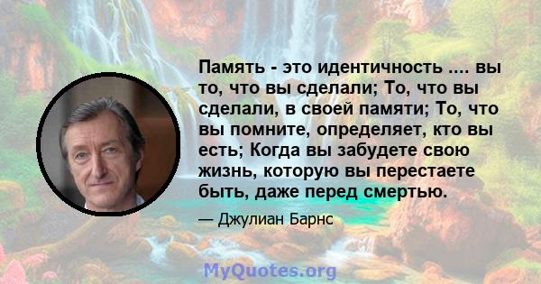 Память - это идентичность .... вы то, что вы сделали; То, что вы сделали, в своей памяти; То, что вы помните, определяет, кто вы есть; Когда вы забудете свою жизнь, которую вы перестаете быть, даже перед смертью.