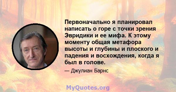 Первоначально я планировал написать о горе с точки зрения Эвридики и ее мифа. К этому моменту общая метафора высоты и глубины и плоского и падения и восхождения, когда я был в голове.