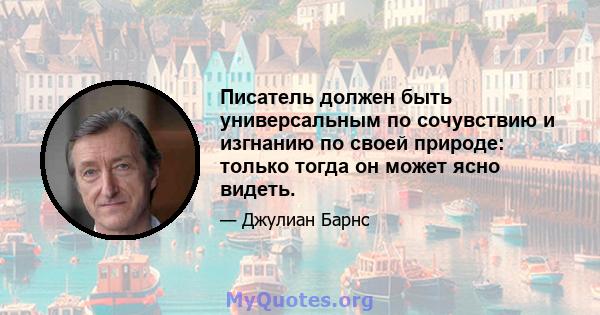 Писатель должен быть универсальным по сочувствию и изгнанию по своей природе: только тогда он может ясно видеть.