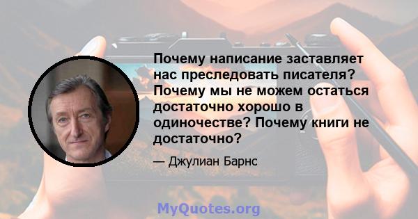 Почему написание заставляет нас преследовать писателя? Почему мы не можем остаться достаточно хорошо в одиночестве? Почему книги не достаточно?