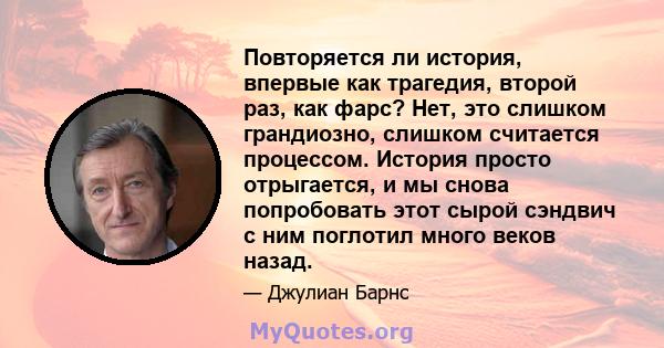 Повторяется ли история, впервые как трагедия, второй раз, как фарс? Нет, это слишком грандиозно, слишком считается процессом. История просто отрыгается, и мы снова попробовать этот сырой сэндвич с ним поглотил много