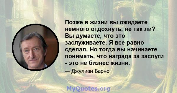 Позже в жизни вы ожидаете немного отдохнуть, не так ли? Вы думаете, что это заслуживаете. Я все равно сделал. Но тогда вы начинаете понимать, что награда за заслуги - это не бизнес жизни.