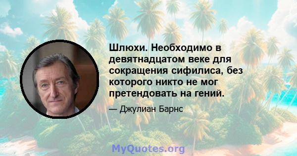 Шлюхи. Необходимо в девятнадцатом веке для сокращения сифилиса, без которого никто не мог претендовать на гений.