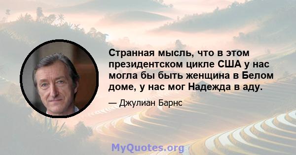 Странная мысль, что в этом президентском цикле США у нас могла бы быть женщина в Белом доме, у нас мог Надежда в аду.