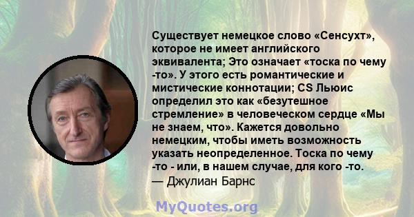 Существует немецкое слово «Сенсухт», которое не имеет английского эквивалента; Это означает «тоска по чему -то». У этого есть романтические и мистические коннотации; CS Льюис определил это как «безутешное стремление» в