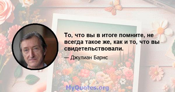 То, что вы в итоге помните, не всегда такое же, как и то, что вы свидетельствовали.