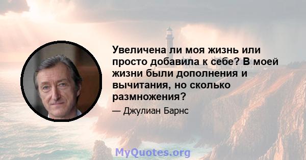 Увеличена ли моя жизнь или просто добавила к себе? В моей жизни были дополнения и вычитания, но сколько размножения?