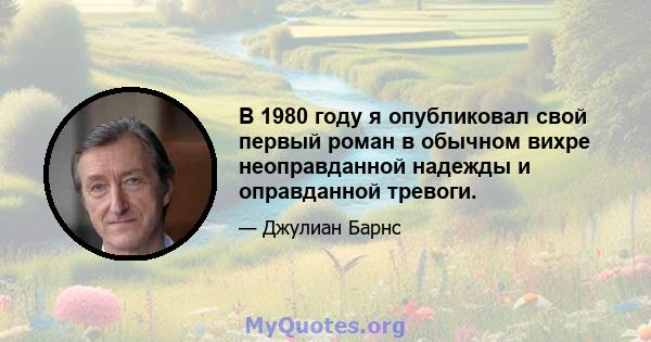 В 1980 году я опубликовал свой первый роман в обычном вихре неоправданной надежды и оправданной тревоги.