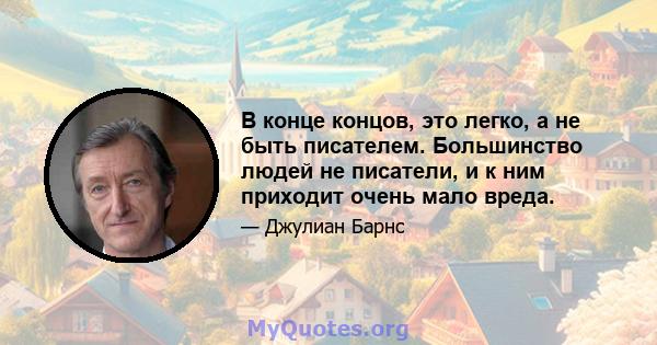 В конце концов, это легко, а не быть писателем. Большинство людей не писатели, и к ним приходит очень мало вреда.