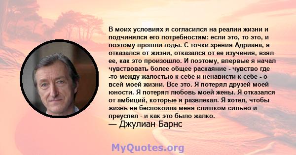 В моих условиях я согласился на реалии жизни и подчинялся его потребностям: если это, то это, и поэтому прошли годы. С точки зрения Адриана, я отказался от жизни, отказался от ее изучения, взял ее, как это произошло. И