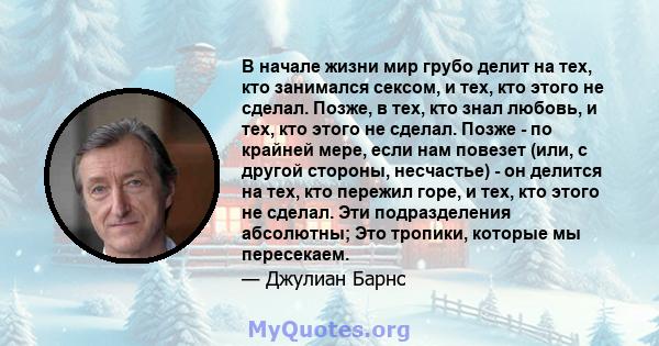 В начале жизни мир грубо делит на тех, кто занимался сексом, и тех, кто этого не сделал. Позже, в тех, кто знал любовь, и тех, кто этого не сделал. Позже - по крайней мере, если нам повезет (или, с другой стороны,