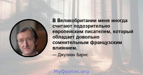 В Великобритании меня иногда считают подозрительно европейским писателем, который обладает довольно сомнительным французским влиянием.