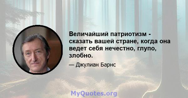 Величайший патриотизм - сказать вашей стране, когда она ведет себя нечестно, глупо, злобно.