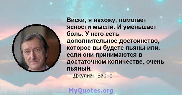 Виски, я нахожу, помогает ясности мысли. И уменьшает боль. У него есть дополнительное достоинство, которое вы будете пьяны или, если они принимаются в достаточном количестве, очень пьяный.