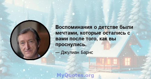 Воспоминания о детстве были мечтами, которые остались с вами после того, как вы проснулись.