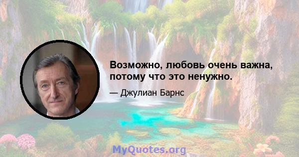 Возможно, любовь очень важна, потому что это ненужно.